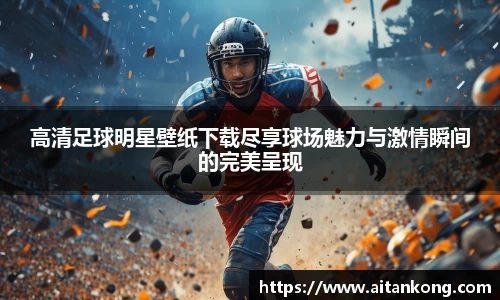 高清足球明星壁纸下载尽享球场魅力与激情瞬间的完美呈现