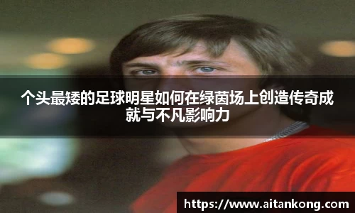 个头最矮的足球明星如何在绿茵场上创造传奇成就与不凡影响力