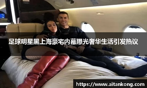 足球明星黑上海豪宅内幕曝光奢华生活引发热议