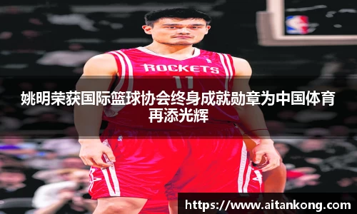 姚明荣获国际篮球协会终身成就勋章为中国体育再添光辉