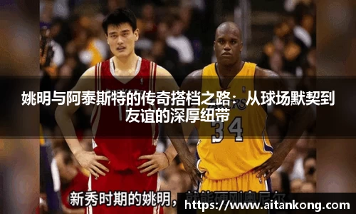 姚明与阿泰斯特的传奇搭档之路：从球场默契到友谊的深厚纽带