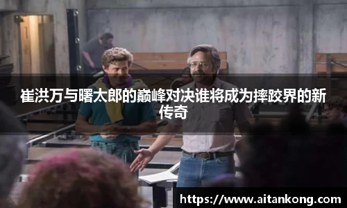 崔洪万与曙太郎的巅峰对决谁将成为摔跤界的新传奇