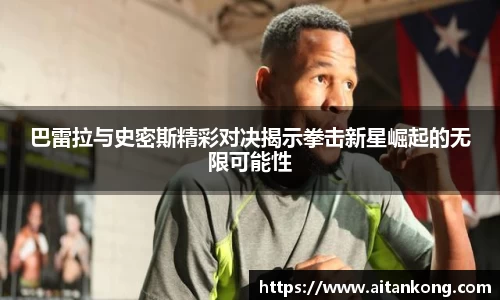 巴雷拉与史密斯精彩对决揭示拳击新星崛起的无限可能性