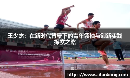 王少杰：在新时代背景下的青年领袖与创新实践探索之路